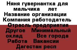 Няня-гувернантка для мальчика 10 лет › Название организации ­ Компания-работодатель › Отрасль предприятия ­ Другое › Минимальный оклад ­ 1 - Все города Работа » Вакансии   . Дагестан респ.,Махачкала г.